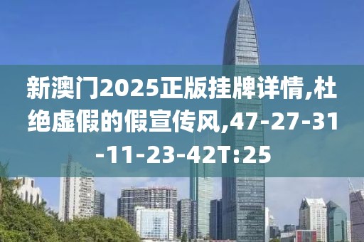 新澳门2025正版挂牌详情,杜绝虚假的假宣传风,47-27-31-11-23-42T:25