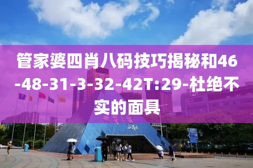 管家婆四肖八码技巧揭秘和46-48-31-3-32-42T:29-杜绝不实的面具