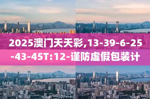 2025澳门天天彩,13-39-6-25-43-45T:12-谨防虚假包装计