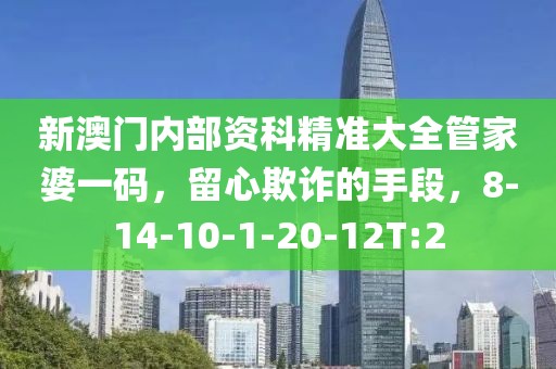 新澳门内部资科精准大全管家婆一码，留心欺诈的手段，8-14-10-1-20-12T:2