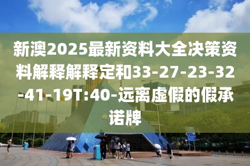 新澳2025最新资料大全决策资料解释解释定和33-27-23-32-41-19T:40-远离虚假的假承诺牌