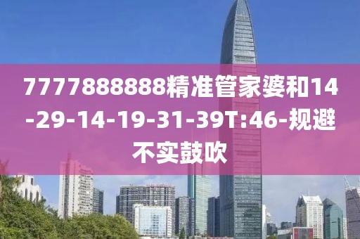 7777888888精准管家婆和14-29-14-19-31-39T:46-规避不实鼓吹