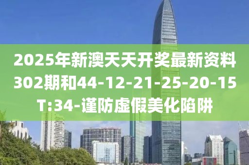 2025年新澳天天开奖最新资料302期和44-12-21-25-20-15T:34-谨防虚假美化陷阱