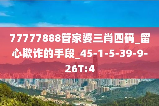 77777888管家婆三肖四码_留心欺诈的手段_45-1-5-39-9-26T:4