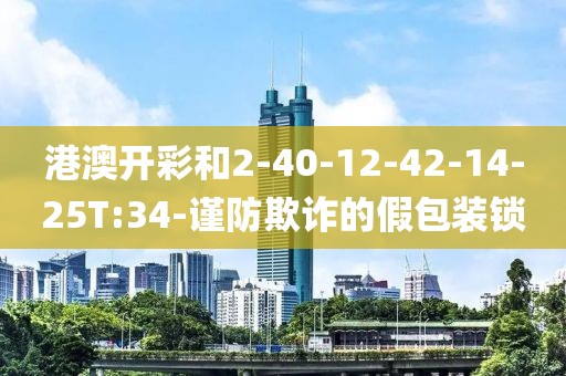 港澳开彩和2-40-12-42-14-25T:34-谨防欺诈的假包装锁