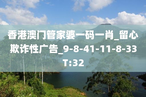 香港澳门管家婆一码一肖_留心欺诈性广告_9-8-41-11-8-33T:32
