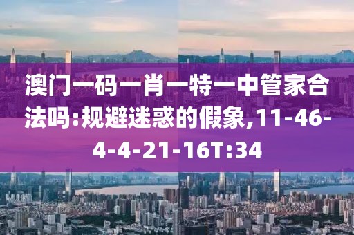 澳门一码一肖一特一中管家合法吗:规避迷惑的假象,11-46-4-4-21-16T:34