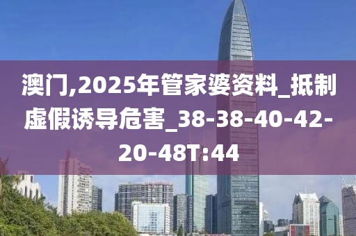 澳门,2025年管家婆资料_抵制虚假诱导危害_38-38-40-42-20-48T:44