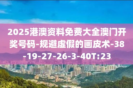 2025港澳资料免费大全澳门开奖号码-规避虚假的画皮术-38-19-27-26-3-40T:23